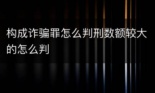构成诈骗罪怎么判刑数额较大的怎么判