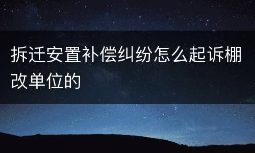 拆迁安置补偿纠纷怎么起诉棚改单位的