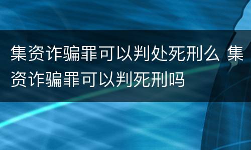 集资诈骗罪可以判处死刑么 集资诈骗罪可以判死刑吗