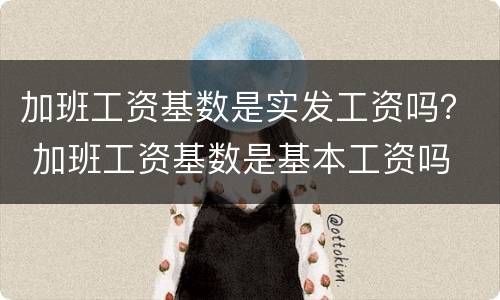 加班工资基数是实发工资吗？ 加班工资基数是基本工资吗