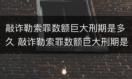 敲诈勒索罪数额巨大刑期是多久 敲诈勒索罪数额巨大刑期是多久啊