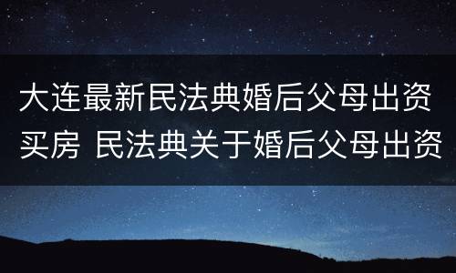 大连最新民法典婚后父母出资买房 民法典关于婚后父母出资买房