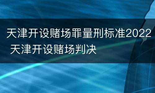 天津开设赌场罪量刑标准2022 天津开设赌场判决