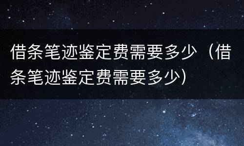 借条笔迹鉴定费需要多少（借条笔迹鉴定费需要多少）
