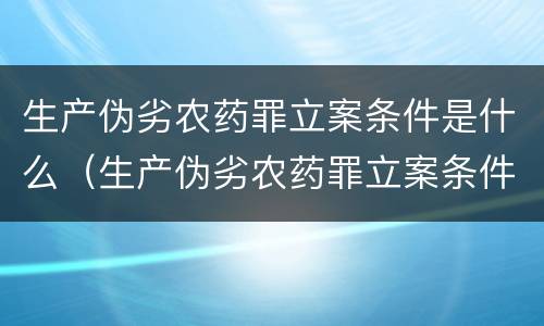 生产伪劣农药罪立案条件是什么（生产伪劣农药罪立案条件是什么呢）