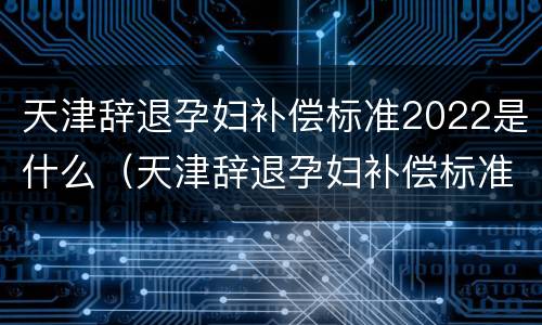 天津辞退孕妇补偿标准2022是什么（天津辞退孕妇补偿标准2022是什么时候发的）