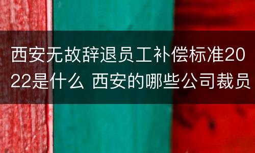 西安无故辞退员工补偿标准2022是什么 西安的哪些公司裁员了