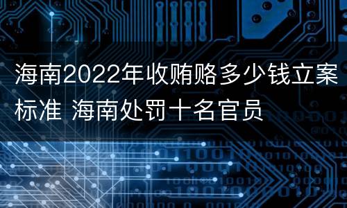 海南2022年收贿赂多少钱立案标准 海南处罚十名官员