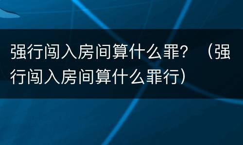 强行闯入房间算什么罪？（强行闯入房间算什么罪行）