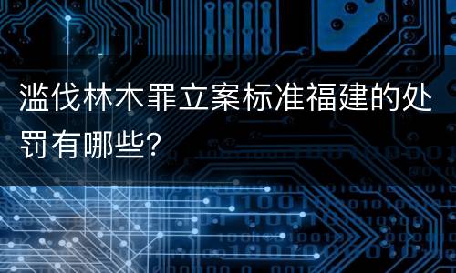 滥伐林木罪立案标准福建的处罚有哪些？