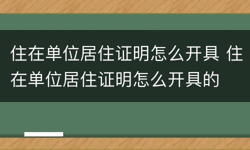 住在单位居住证明怎么开具 住在单位居住证明怎么开具的
