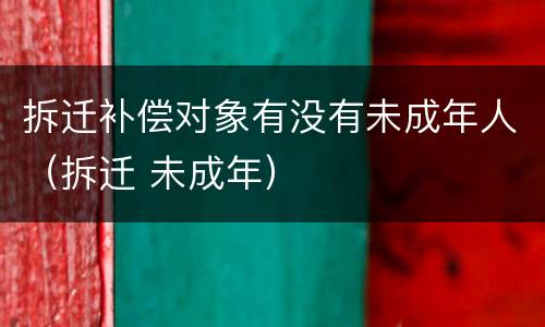 拆迁补偿对象有没有未成年人（拆迁 未成年）