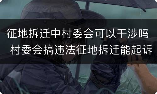 征地拆迁中村委会可以干涉吗 村委会搞违法征地拆迁能起诉