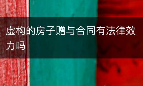虚构的房子赠与合同有法律效力吗