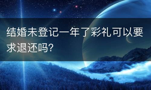 结婚未登记一年了彩礼可以要求退还吗？