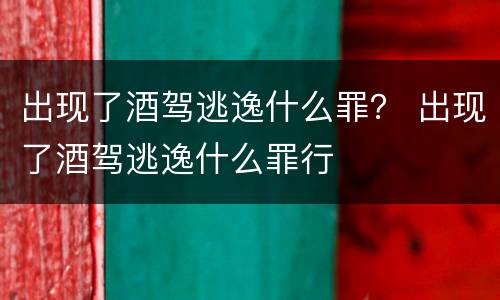 出现了酒驾逃逸什么罪？ 出现了酒驾逃逸什么罪行