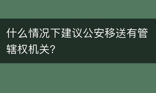 什么情况下建议公安移送有管辖权机关？