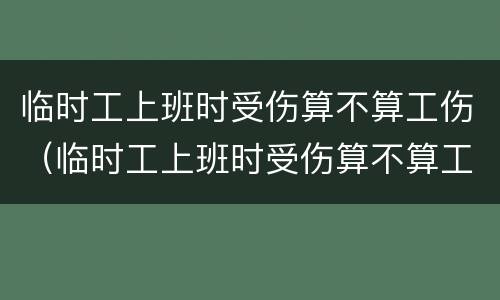临时工上班时受伤算不算工伤（临时工上班时受伤算不算工伤事故）