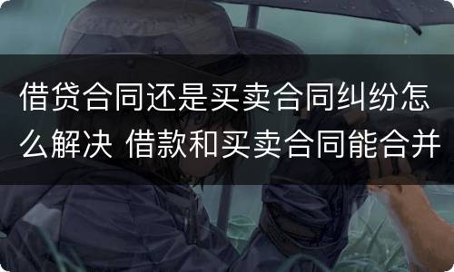 借贷合同还是买卖合同纠纷怎么解决 借款和买卖合同能合并起诉吗