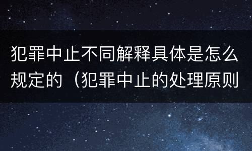 犯罪中止不同解释具体是怎么规定的（犯罪中止的处理原则）