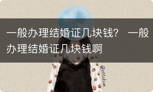 一般办理结婚证几块钱？ 一般办理结婚证几块钱啊