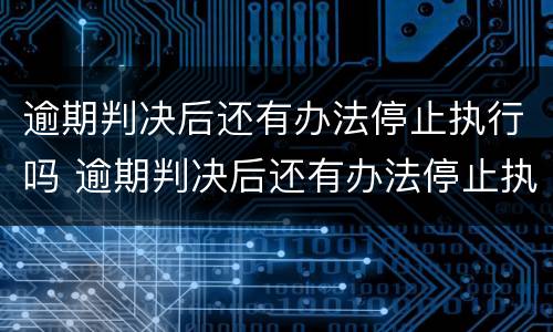 逾期判决后还有办法停止执行吗 逾期判决后还有办法停止执行吗怎么办