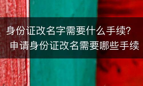 身份证改名字需要什么手续？ 申请身份证改名需要哪些手续