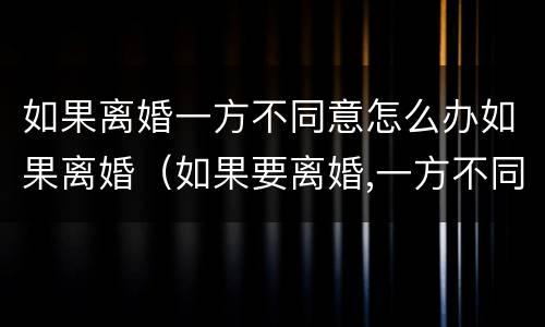 如果离婚一方不同意怎么办如果离婚（如果要离婚,一方不同意怎么办）