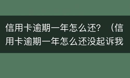 信用卡逾期一年怎么还？（信用卡逾期一年怎么还没起诉我）