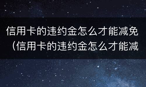 信用卡的违约金怎么才能减免（信用卡的违约金怎么才能减免掉）