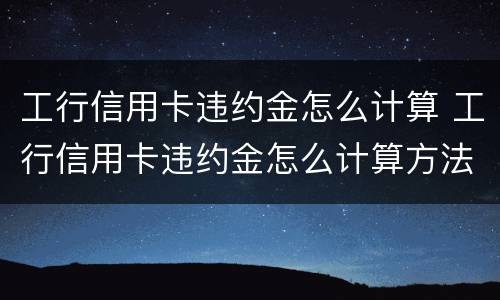 工行信用卡违约金怎么计算 工行信用卡违约金怎么计算方法