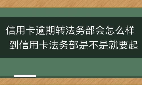 信用卡逾期转法务部会怎么样 到信用卡法务部是不是就要起诉了
