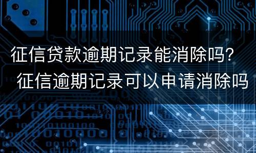 征信贷款逾期记录能消除吗？ 征信逾期记录可以申请消除吗