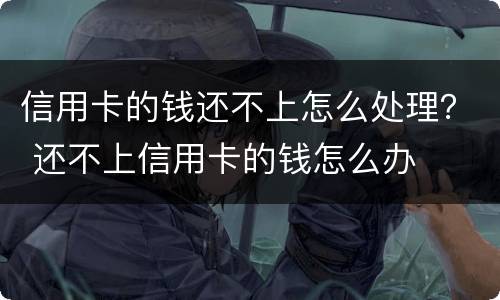 信用卡的钱还不上怎么处理？ 还不上信用卡的钱怎么办
