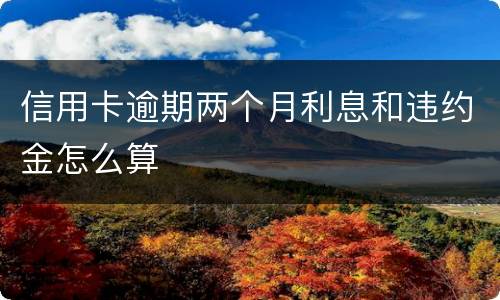 信用卡逾期两个月利息和违约金怎么算
