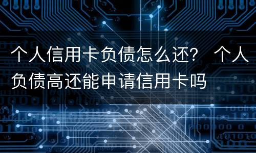 个人信用卡负债怎么还？ 个人负债高还能申请信用卡吗