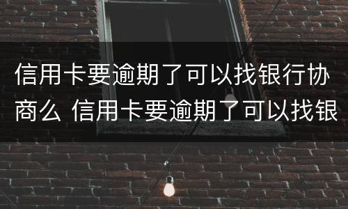 信用卡要逾期了可以找银行协商么 信用卡要逾期了可以找银行协商么嘛