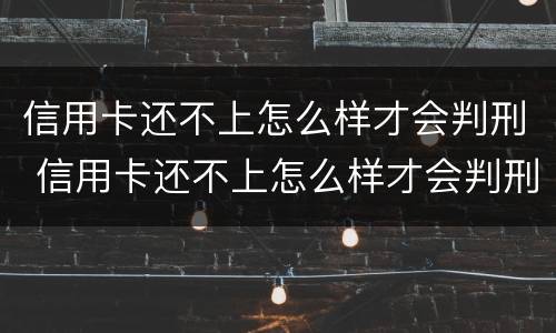 信用卡还不上怎么样才会判刑 信用卡还不上怎么样才会判刑呢