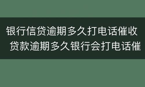银行信贷逾期多久打电话催收 贷款逾期多久银行会打电话催款