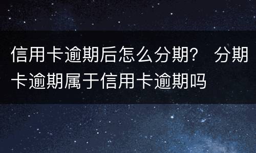 信用卡逾期后怎么分期？ 分期卡逾期属于信用卡逾期吗
