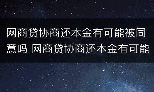 网商贷协商还本金有可能被同意吗 网商贷协商还本金有可能被同意吗怎么办