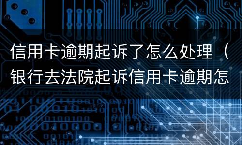 信用卡逾期起诉了怎么处理（银行去法院起诉信用卡逾期怎么办）