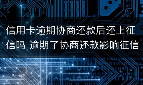 信用卡逾期协商还款后还上征信吗 逾期了协商还款影响征信吗