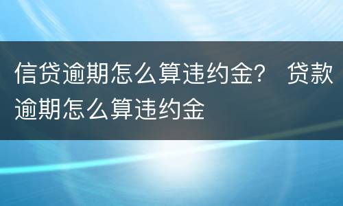 信贷逾期怎么算违约金？ 贷款逾期怎么算违约金