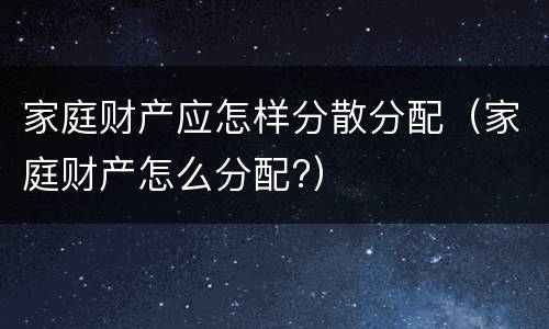 家庭财产应怎样分散分配（家庭财产怎么分配?）