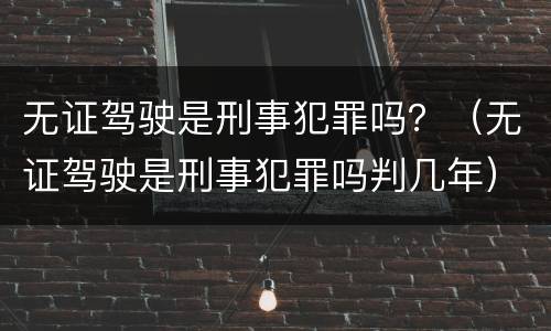 无证驾驶是刑事犯罪吗？（无证驾驶是刑事犯罪吗判几年）