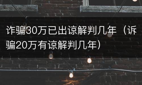 诈骗30万已出谅解判几年（诉骗20万有谅解判几年）