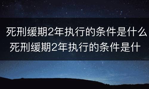 死刑缓期2年执行的条件是什么 死刑缓期2年执行的条件是什么样的