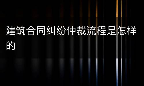 建筑合同纠纷仲裁流程是怎样的