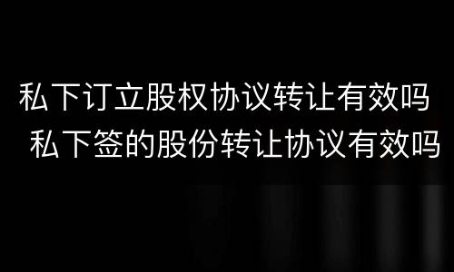 私下订立股权协议转让有效吗 私下签的股份转让协议有效吗